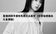 直播间拼手速抢东西怎么能快（抢单加速器永久免费版）