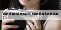 派币骗局对家庭的影响（派币是真实还是骗局）