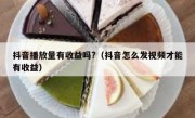 抖音播放量有收益吗?（抖音怎么发视频才能有收益）