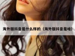 海外版抖音是什么样的（海外版抖音是啥）