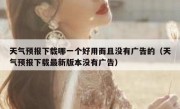 天气预报下载哪一个好用而且没有广告的（天气预报下载最新版本没有广告）