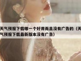 天气预报下载哪一个好用而且没有广告的（天气预报下载最新版本没有广告）
