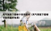 天气预报下载哪个软件最好（天气预报下载哪个软件最好免费）
