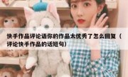 快手作品评论语你的作品太优秀了怎么回复（评论快手作品的话短句）