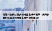 国外抖音粉丝最多的明星是谁啊视频（国外抖音粉丝最多的明星是谁啊视频播放）