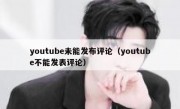 youtube未能发布评论（youtube不能发表评论）