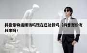 抖音涨粉能赚钱吗现在还能做吗（抖音涨粉有钱拿吗）