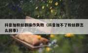 抖音加粉丝群操作失败（抖音加不了粉丝群怎么回事）