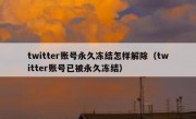 twitter账号永久冻结怎样解除（twitter账号已被永久冻结）