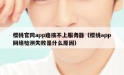 樱桃官网app连接不上服务器（樱桃app网络检测失败是什么原因）