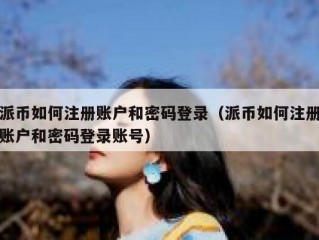 派币如何注册账户和密码登录（派币如何注册账户和密码登录账号）