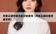 阿里云国外服务器价格查询（阿里云国际服务器官网）