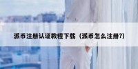 派币注册认证教程下载（派币怎么注册?）