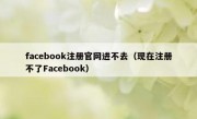 facebook注册官网进不去（现在注册不了Facebook）