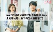 ins上的评论可以删了吗怎么删掉（ins上的评论可以删了吗怎么删掉不了）