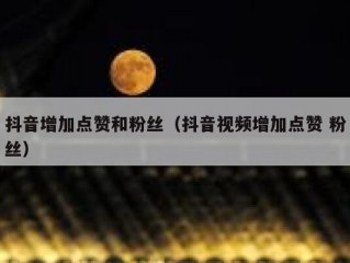 抖音增加点赞和粉丝（抖音视频增加点赞 粉丝）