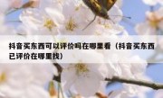 抖音买东西可以评价吗在哪里看（抖音买东西已评价在哪里找）