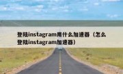 登陆instagram用什么加速器（怎么登陆instagram加速器）