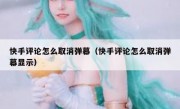 快手评论怎么取消弹幕（快手评论怎么取消弹幕显示）
