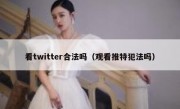 看twitter合法吗（观看推特犯法吗）
