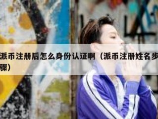 派币注册后怎么身份认证啊（派币注册姓名步骤）