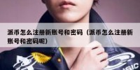 派币怎么注册新账号和密码（派币怎么注册新账号和密码呢）