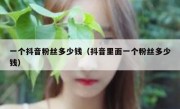 一个抖音粉丝多少钱（抖音里面一个粉丝多少钱）