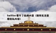 twitter看不了隐藏内容（推特无法查看隐私内容）