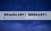 派币app怎么注册不了（派币怎么认证不了）