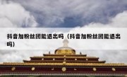 抖音加粉丝团能退出吗（抖音加粉丝团能退出吗）
