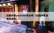 在国内看youtube安全吗（在国内看油管违法吗）