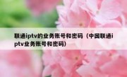 联通iptv的业务账号和密码（中国联通iptv业务账号和密码）