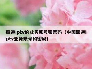 联通iptv的业务账号和密码（中国联通iptv业务账号和密码）