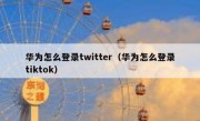 华为怎么登录twitter（华为怎么登录tiktok）