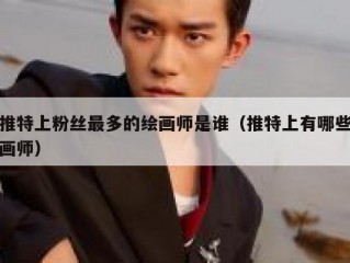 推特上粉丝最多的绘画师是谁（推特上有哪些画师）