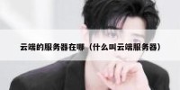 云端的服务器在哪（什么叫云端服务器）