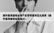 国外服务器地址用户名密码错误怎么回事（国外服务器地址及端口）