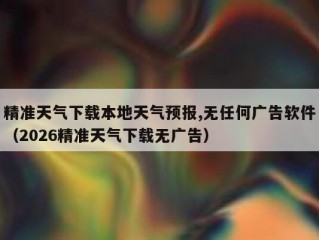 精准天气下载本地天气预报,无任何广告软件（2026精准天气下载无广告）