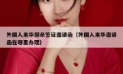 外国人来华探亲签证邀请函（外国人来华邀请函在哪里办理）
