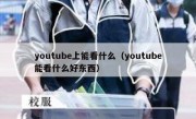 youtube上能看什么（youtube能看什么好东西）