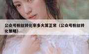 公众号粉丝转化率多大算正常（公众号粉丝转化策略）