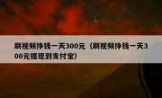 刷视频挣钱一天300元（刷视频挣钱一天300元提现到支付宝）