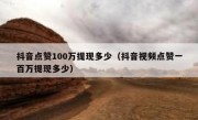 抖音点赞100万提现多少（抖音视频点赞一百万提现多少）