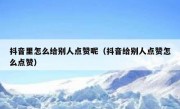 抖音里怎么给别人点赞呢（抖音给别人点赞怎么点赞）