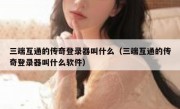 三端互通的传奇登录器叫什么（三端互通的传奇登录器叫什么软件）
