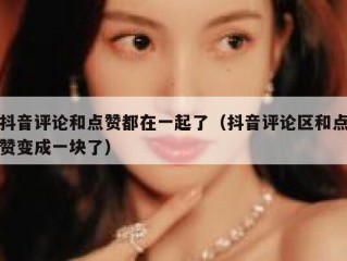 抖音评论和点赞都在一起了（抖音评论区和点赞变成一块了）