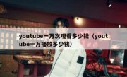 youtube一万次观看多少钱（youtube一万播放多少钱）