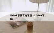 tiktok下载官方下载（tiktok下载）