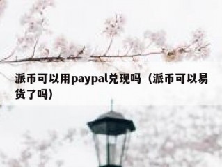 派币可以用paypal兑现吗（派币可以易货了吗）