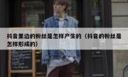 抖音里边的粉丝是怎样产生的（抖音的粉丝是怎样形成的）